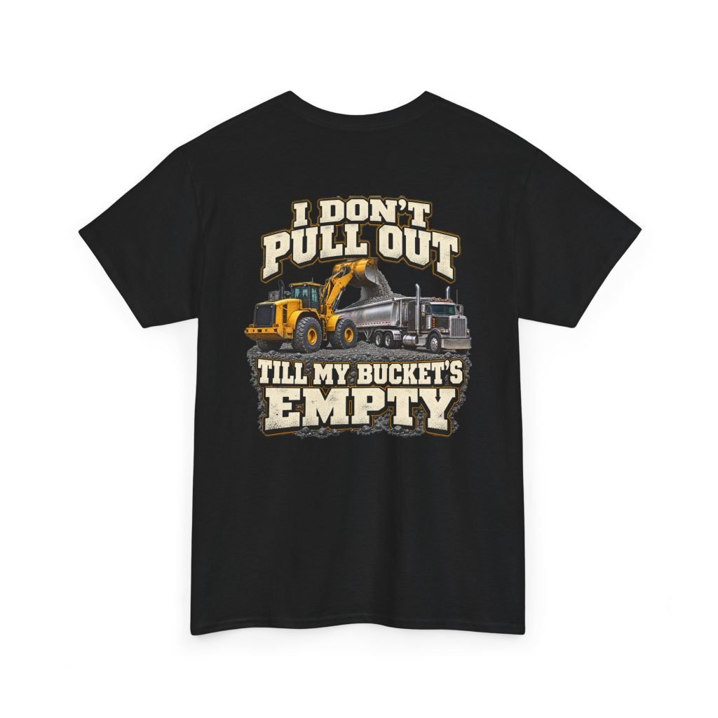 I Don’t Pull Out — Till My Bucket’s Empty | Loader T-Shirt